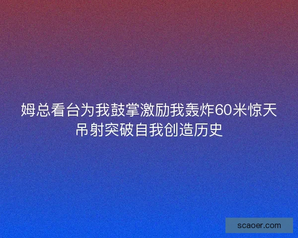 姆总看台为我鼓掌激励我轰炸60米惊天吊射突破自我创造历史